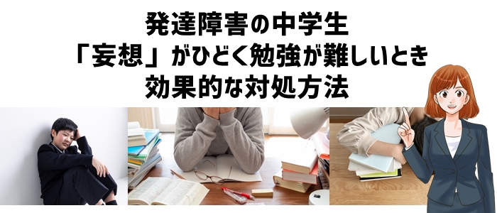 発達障害の中学生「妄想」がひどく勉強が難しいとき効果的な対処方法